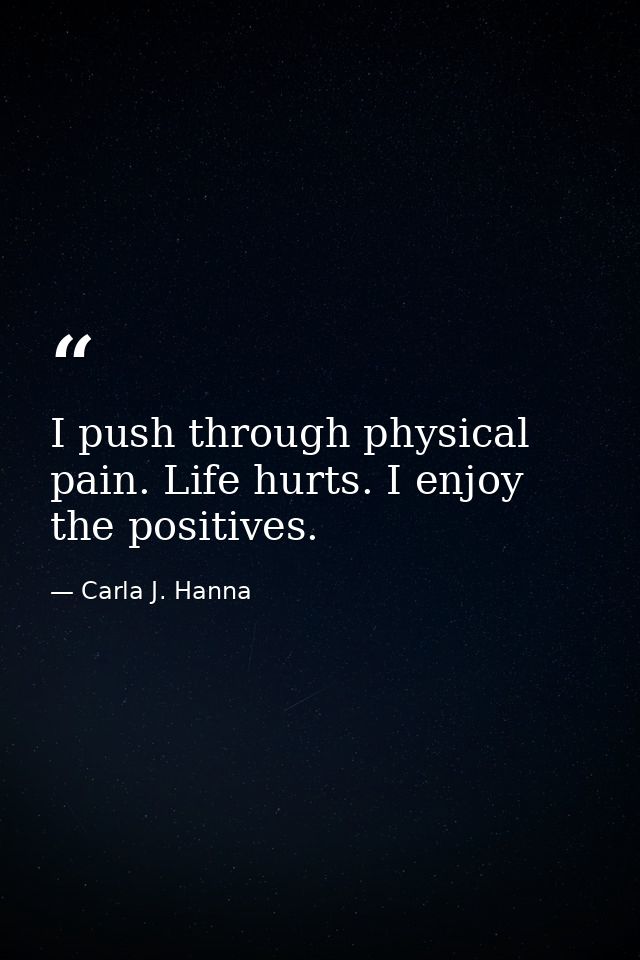I push through physical pain. Life hurts. I enjoy the positives. — Carla J. Hanna