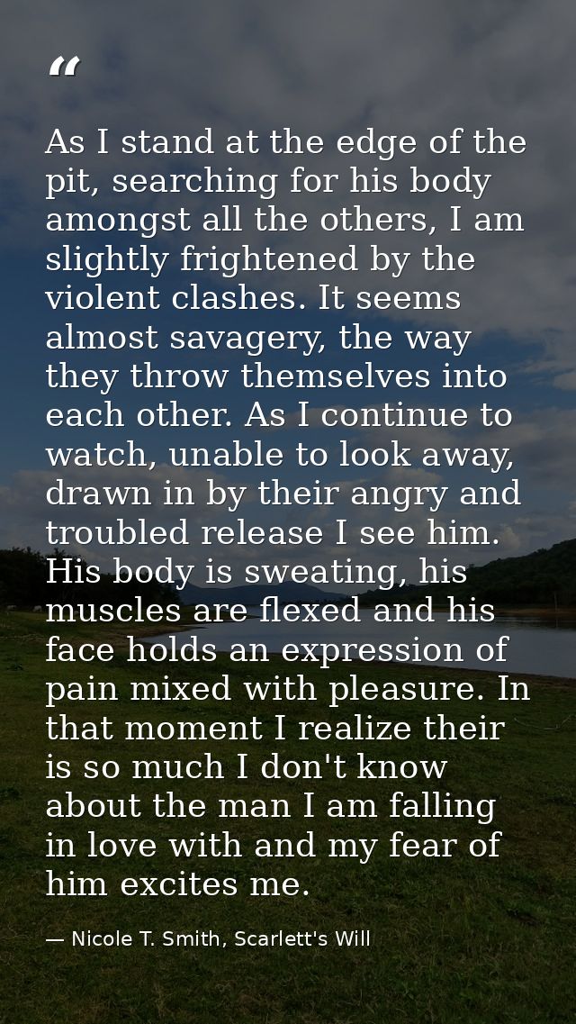 As I stand at the edge of the pit, searching for his body amongst all the others, I am slightly frightened by the violen — Nicole T. Smith, Scarlett's Will