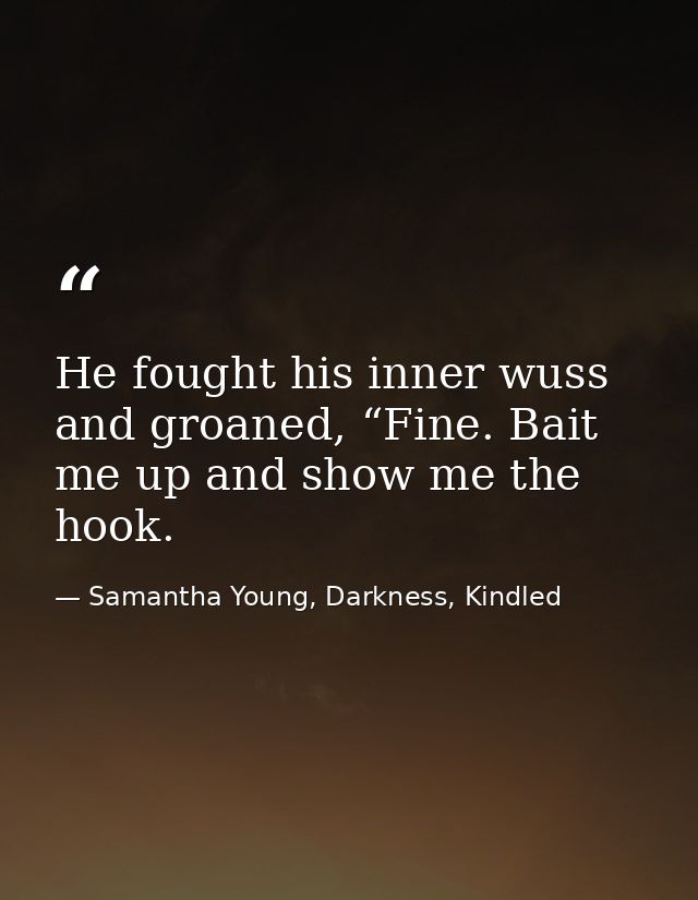 He fought his inner wuss and groaned, “Fine. Bait me up and show me the hook. — Samantha Young, Darkness, Kindled
