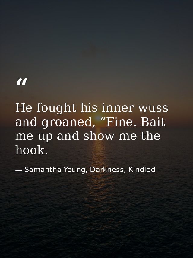 He fought his inner wuss and groaned, “Fine. Bait me up and show me the hook. — Samantha Young, Darkness, Kindled