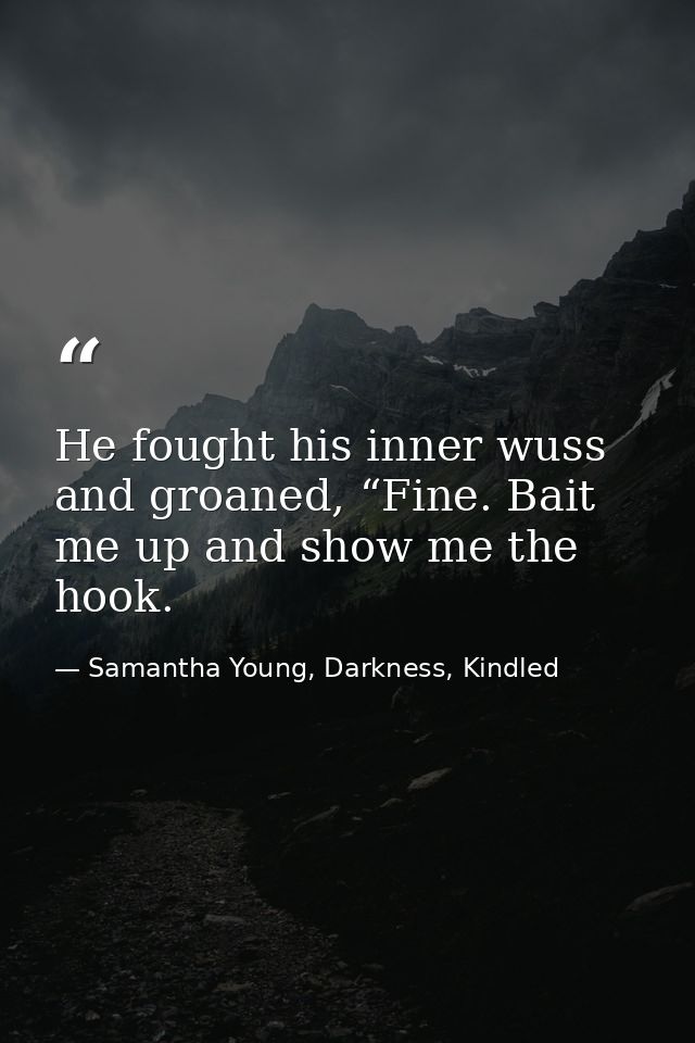 He fought his inner wuss and groaned, “Fine. Bait me up and show me the hook. — Samantha Young, Darkness, Kindled