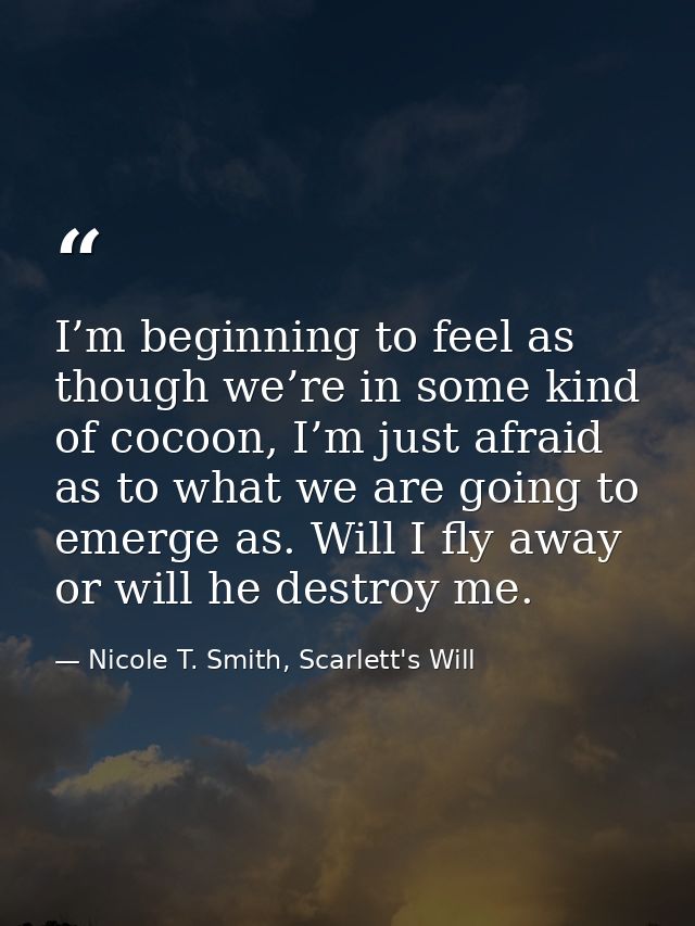 I’m beginning to feel as though we’re in some kind of cocoon, I’m just afraid as to what we are going to emerge as. Will — Nicole T. Smith, Scarlett's Will