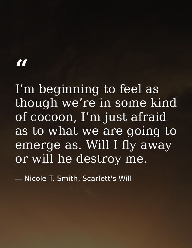 I’m beginning to feel as though we’re in some kind of cocoon, I’m just afraid as to what we are going to emerge as. Will — Nicole T. Smith, Scarlett's Will