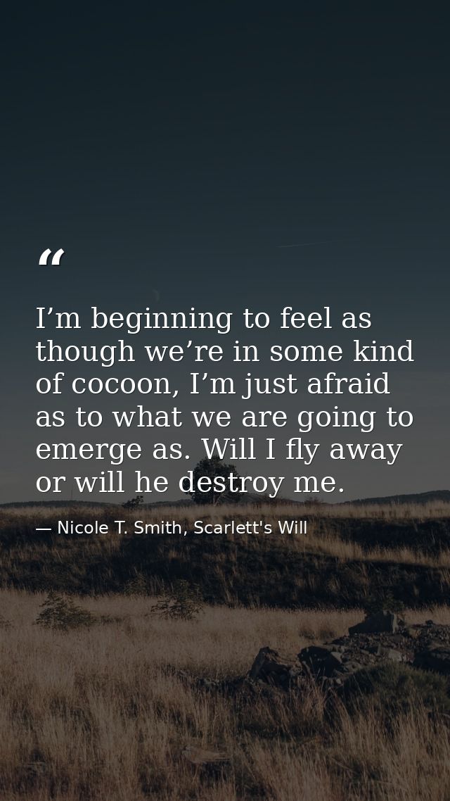 I’m beginning to feel as though we’re in some kind of cocoon, I’m just afraid as to what we are going to emerge as. Will — Nicole T. Smith, Scarlett's Will