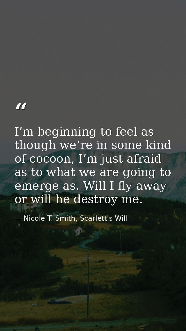 I’m beginning to feel as though we’re in some kind of cocoon, I’m just afraid as to what we are going to emerge as. Will — Nicole T. Smith, Scarlett's Will
