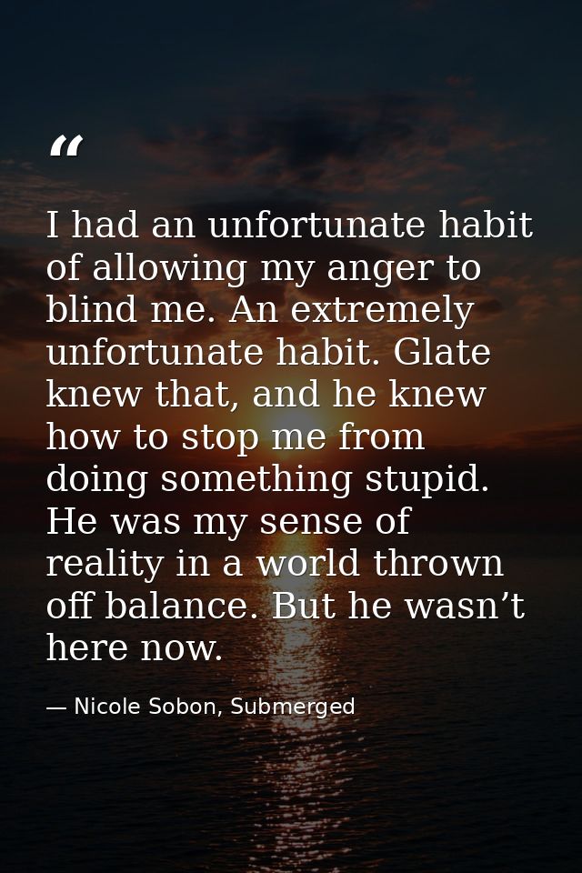 I had an unfortunate habit of allowing my anger to blind me. An extremely unfortunate habit. Glate knew that, and he kne — Nicole Sobon, Submerged