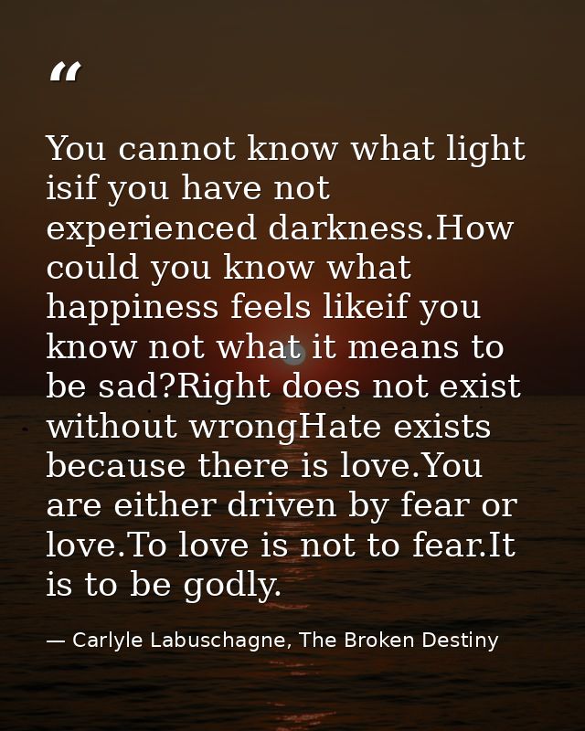 You cannot know what light isif you have not experienced darkness.How could you know what happiness feels likeif you kno — Carlyle Labuschagne, The Broken Destiny