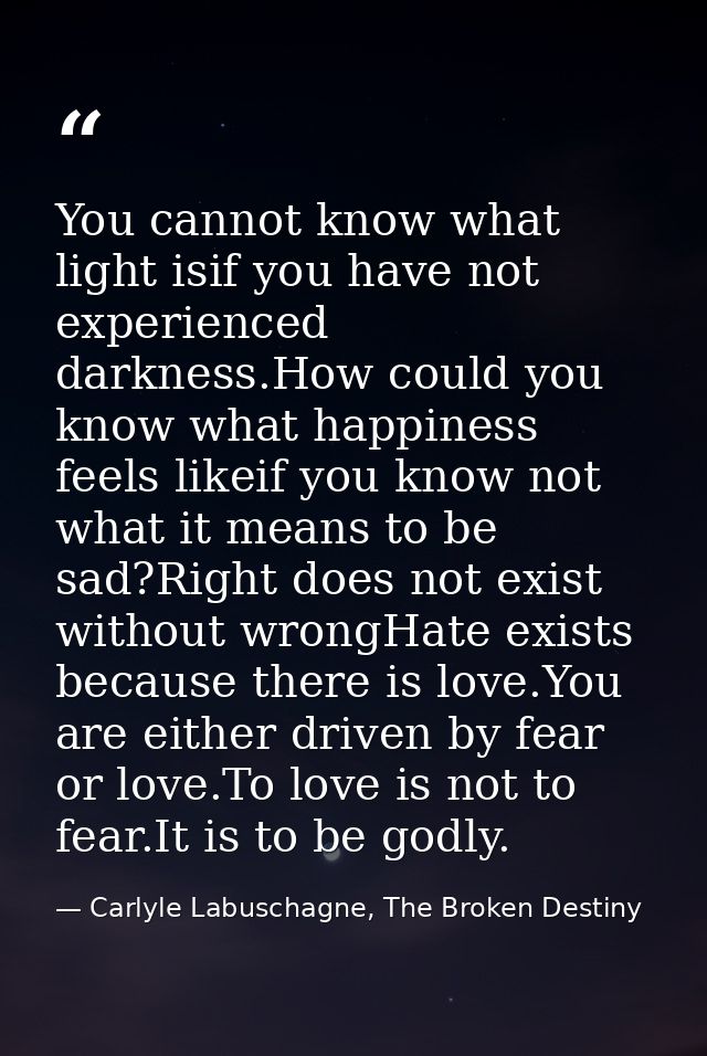 You cannot know what light isif you have not experienced darkness.How could you know what happiness feels likeif you kno — Carlyle Labuschagne, The Broken Destiny