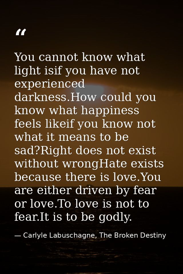 You cannot know what light isif you have not experienced darkness.How could you know what happiness feels likeif you kno — Carlyle Labuschagne, The Broken Destiny