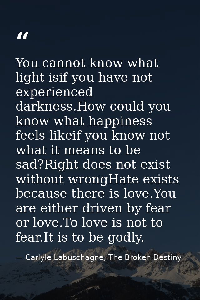 You cannot know what light isif you have not experienced darkness.How could you know what happiness feels likeif you kno — Carlyle Labuschagne, The Broken Destiny