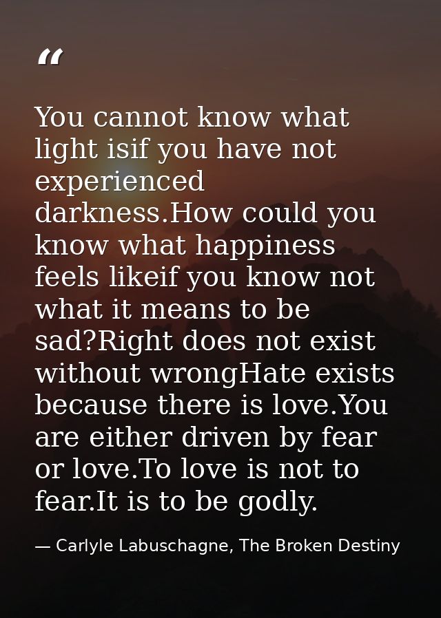 You cannot know what light isif you have not experienced darkness.How could you know what happiness feels likeif you kno — Carlyle Labuschagne, The Broken Destiny