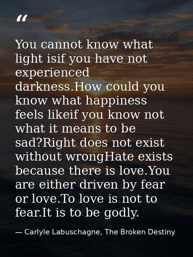 You cannot know what light isif you have not experienced darkness.How could you know what happiness feels likeif you kno — Carlyle Labuschagne, The Broken Destiny
