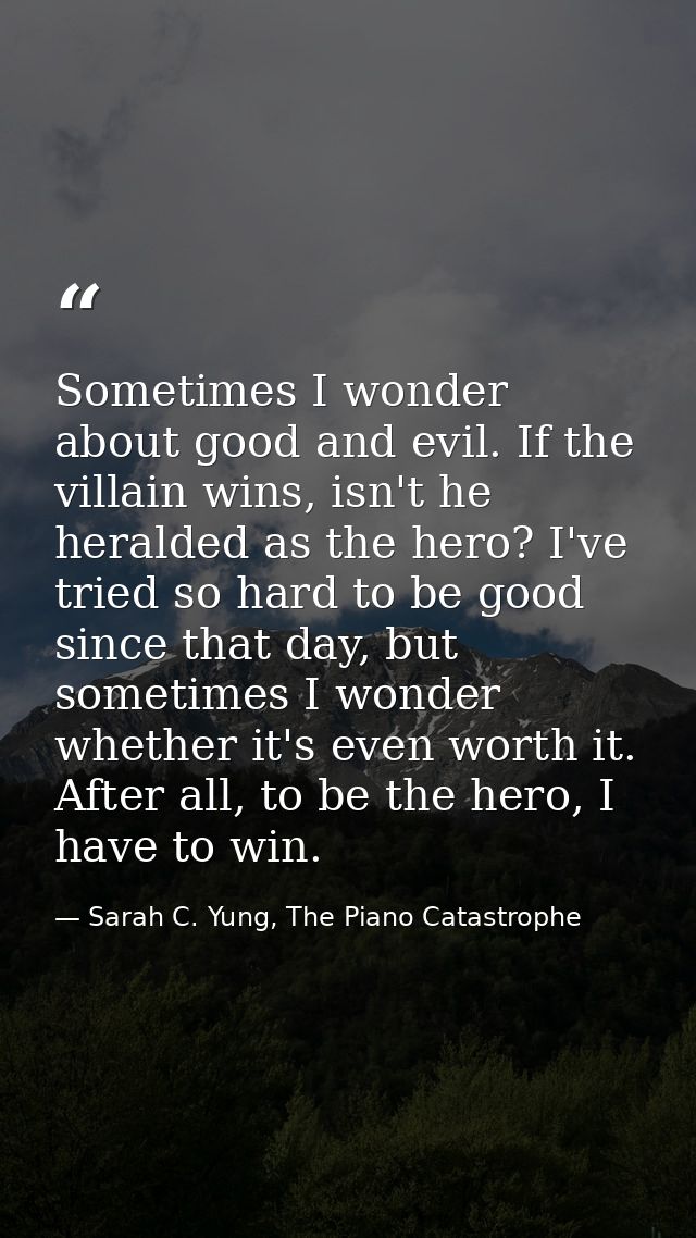 Sometimes I wonder about good and evil. If the villain wins, isn't he heralded as the hero? I've tried so hard to be goo — Sarah C. Yung, The Piano Catastrophe