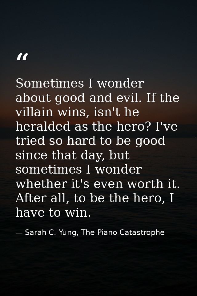 Sometimes I wonder about good and evil. If the villain wins, isn't he heralded as the hero? I've tried so hard to be goo — Sarah C. Yung, The Piano Catastrophe