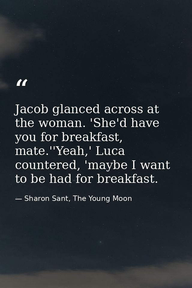 Jacob glanced across at the woman. 'She'd have you for breakfast, mate.''Yeah,' Luca countered, 'maybe I want to be had  — Sharon Sant, The Young Moon