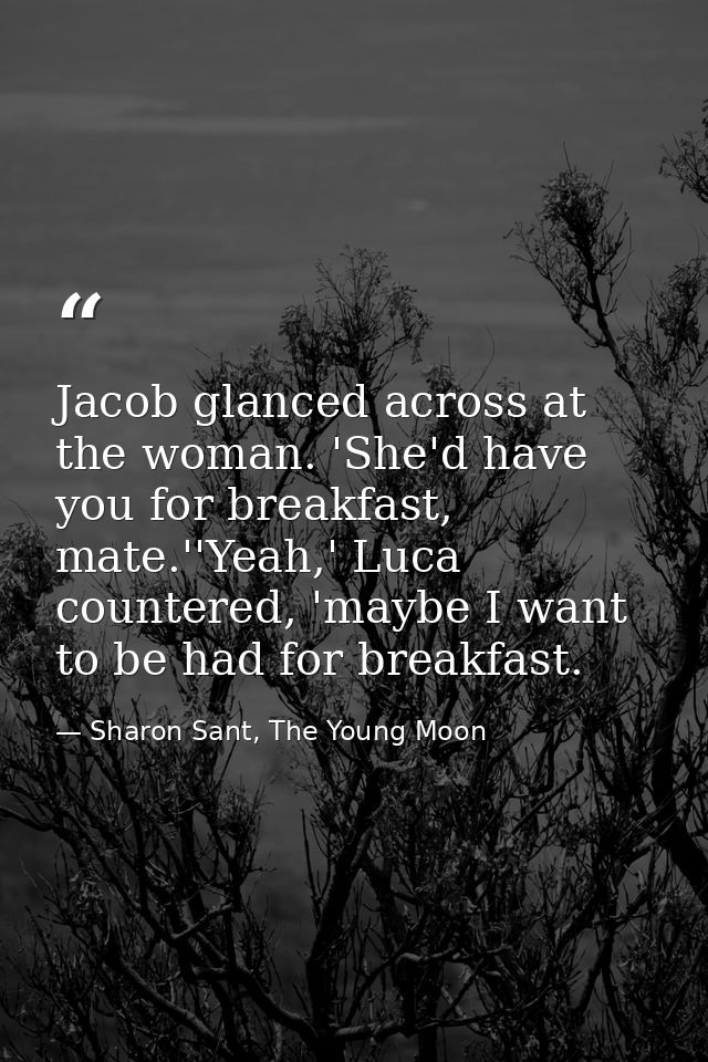 Jacob glanced across at the woman. 'She'd have you for breakfast, mate.''Yeah,' Luca countered, 'maybe I want to be had  — Sharon Sant, The Young Moon