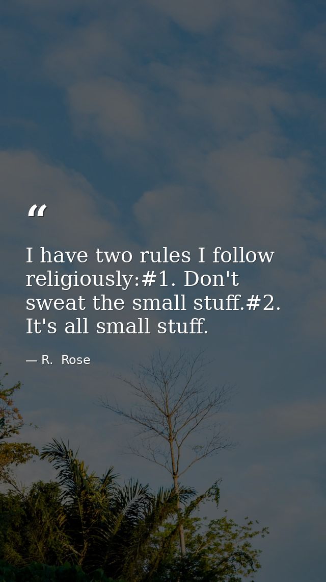 I have two rules I follow religiously:#1. Don't sweat the small stuff.#2. It's all small stuff. — R.  Rose