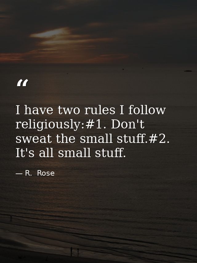 I have two rules I follow religiously:#1. Don't sweat the small stuff.#2. It's all small stuff. — R.  Rose