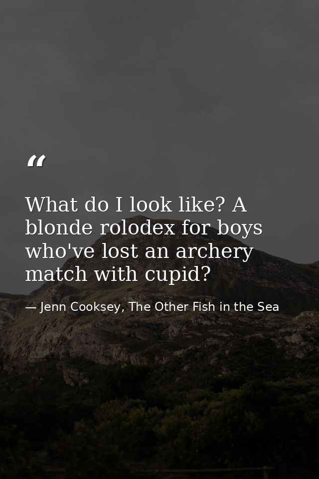 What do I look like? A blonde rolodex for boys who've lost an archery match with cupid? — Jenn Cooksey, The Other Fish in the Sea