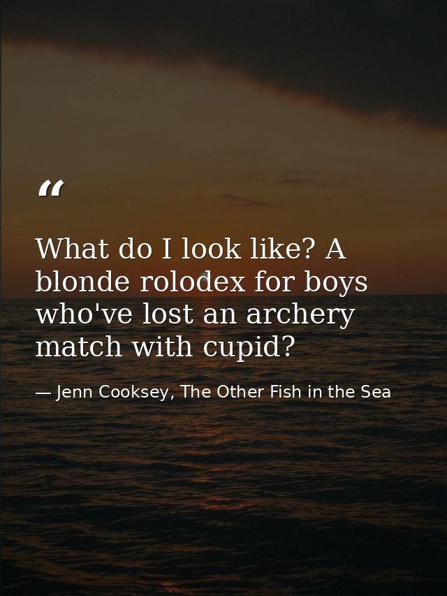What do I look like? A blonde rolodex for boys who've lost an archery match with cupid? — Jenn Cooksey, The Other Fish in the Sea
