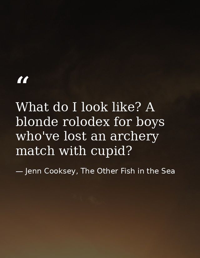 What do I look like? A blonde rolodex for boys who've lost an archery match with cupid? — Jenn Cooksey, The Other Fish in the Sea