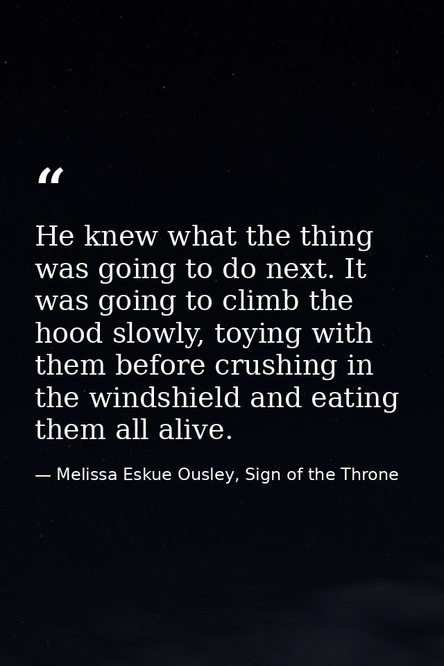 He knew what the thing was going to do next. It was going to climb the hood slowly, toying with them before crushing in  — Melissa Eskue Ousley, Sign of the Throne