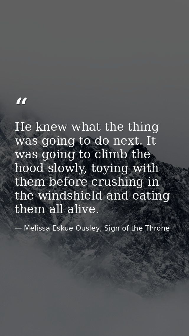 He knew what the thing was going to do next. It was going to climb the hood slowly, toying with them before crushing in  — Melissa Eskue Ousley, Sign of the Throne