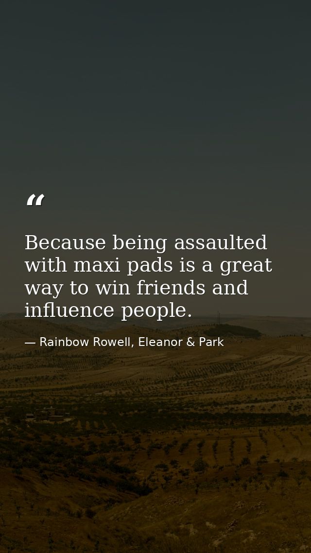 Because being assaulted with maxi pads is a great way to win friends and influence people. — Rainbow Rowell, Eleanor & Park
