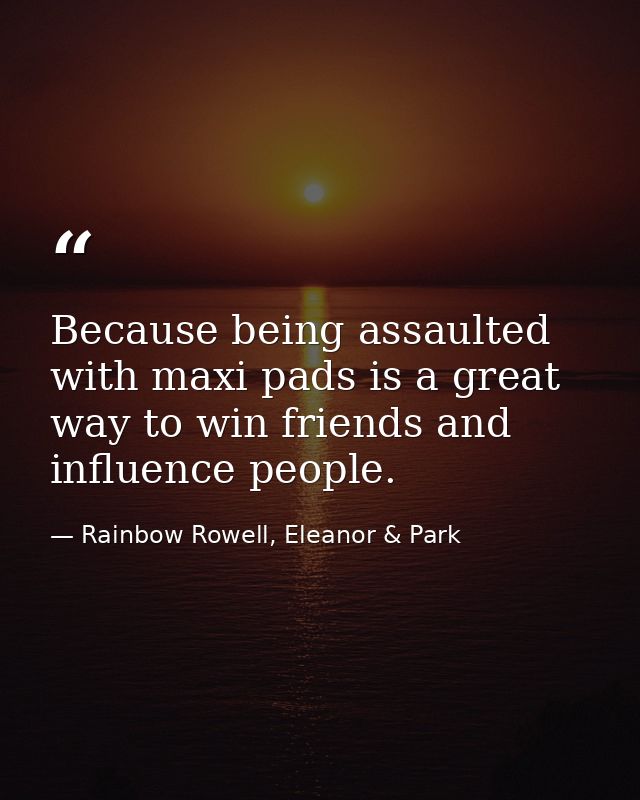 Because being assaulted with maxi pads is a great way to win friends and influence people. — Rainbow Rowell, Eleanor & Park