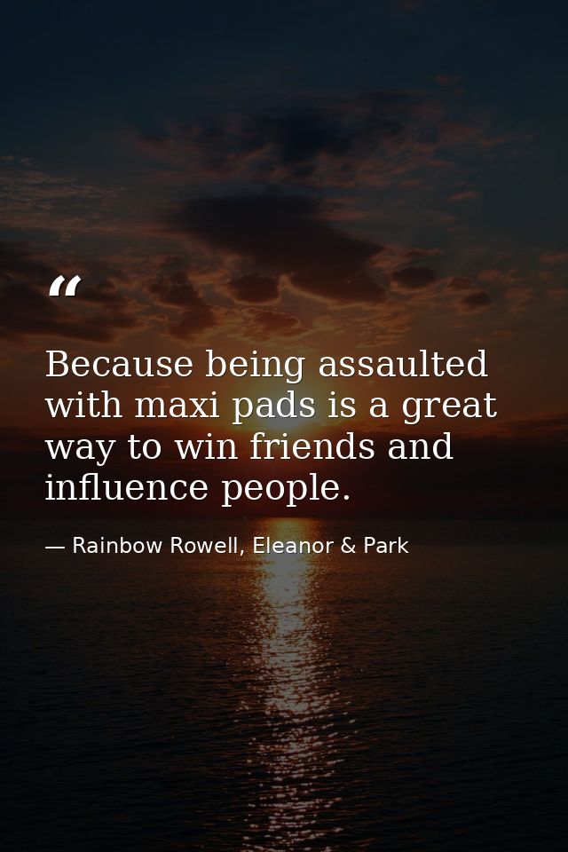 Because being assaulted with maxi pads is a great way to win friends and influence people. — Rainbow Rowell, Eleanor & Park
