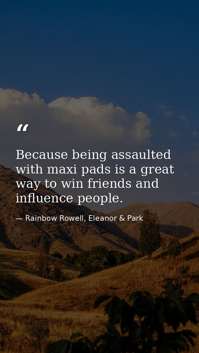 Because being assaulted with maxi pads is a great way to win friends and influence people. — Rainbow Rowell, Eleanor & Park