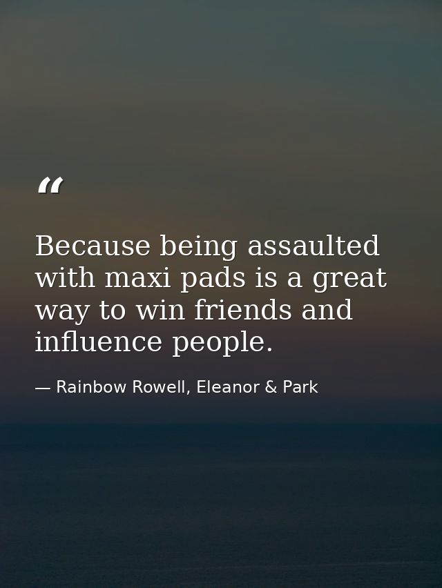Because being assaulted with maxi pads is a great way to win friends and influence people. — Rainbow Rowell, Eleanor & Park
