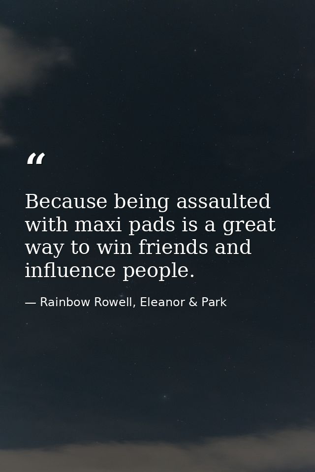 Because being assaulted with maxi pads is a great way to win friends and influence people. — Rainbow Rowell, Eleanor & Park