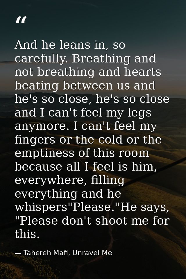 And he leans in, so carefully. Breathing and not breathing and hearts beating between us and he's so close, he's so clos — Tahereh Mafi, Unravel Me