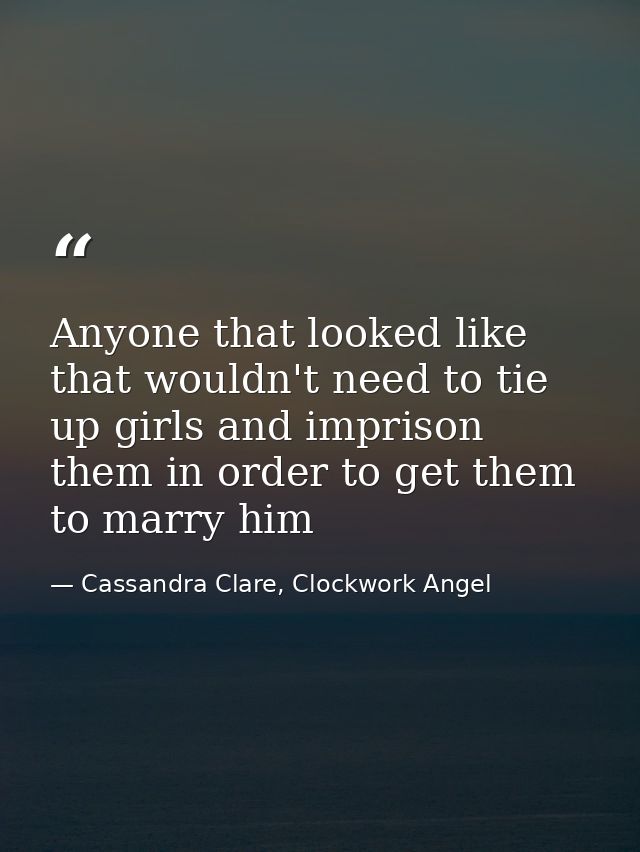 Anyone that looked like that wouldn't need to tie up girls and imprison them in order to get them to marry him — Cassandra Clare, Clockwork Angel