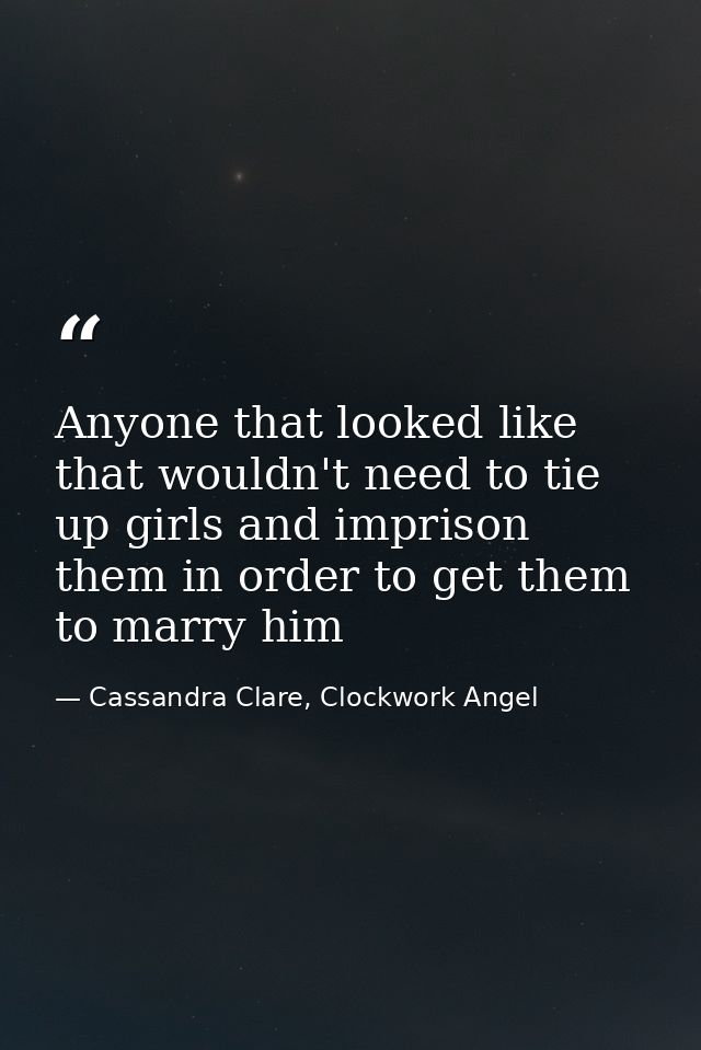 Anyone that looked like that wouldn't need to tie up girls and imprison them in order to get them to marry him — Cassandra Clare, Clockwork Angel