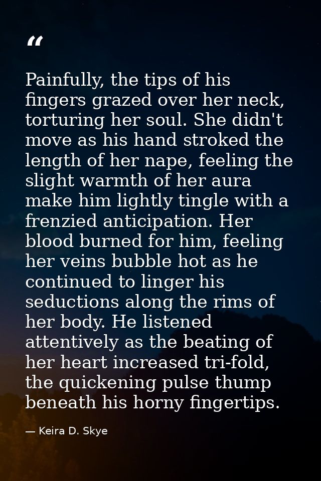 Painfully, the tips of his fingers grazed over her neck, torturing her soul. She didn't move as his hand stroked the len — Keira D. Skye
