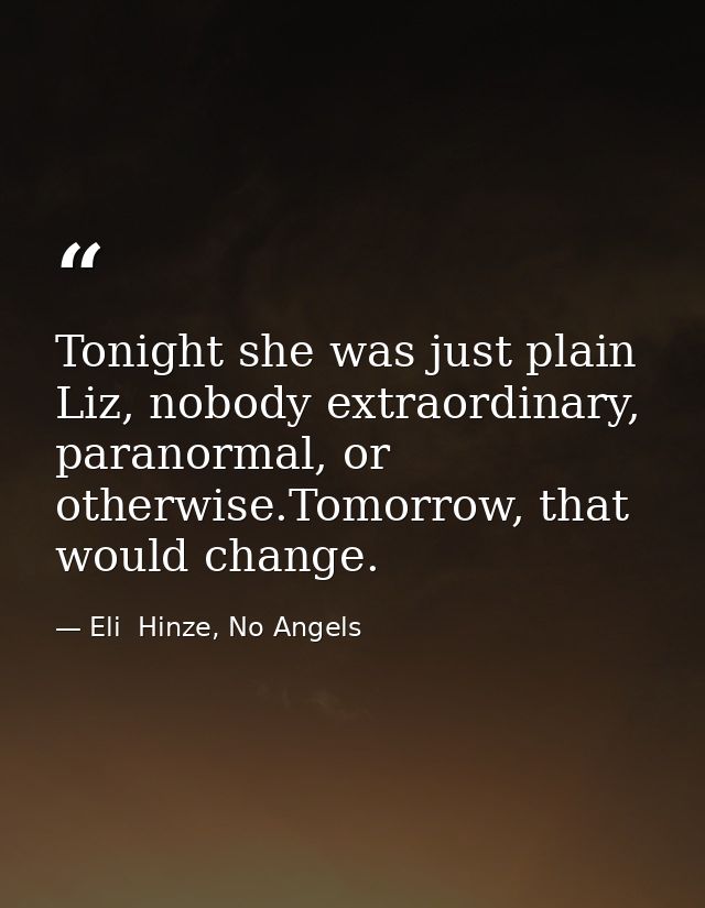 Tonight she was just plain Liz, nobody extraordinary, paranormal, or otherwise.Tomorrow, that would change. — Eli  Hinze, No Angels