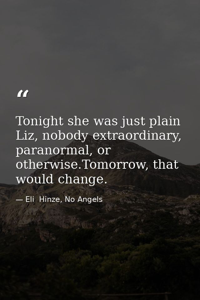 Tonight she was just plain Liz, nobody extraordinary, paranormal, or otherwise.Tomorrow, that would change. — Eli  Hinze, No Angels