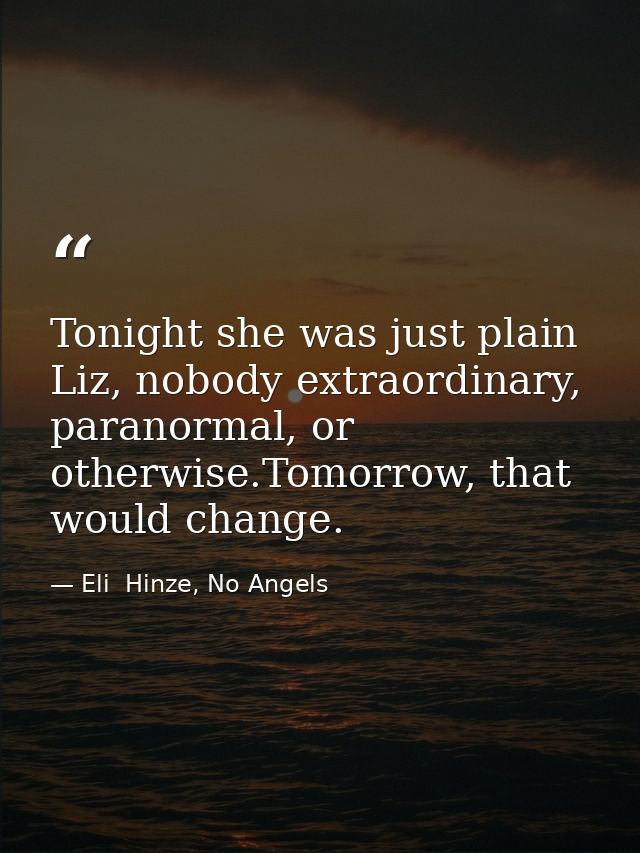 Tonight she was just plain Liz, nobody extraordinary, paranormal, or otherwise.Tomorrow, that would change. — Eli  Hinze, No Angels