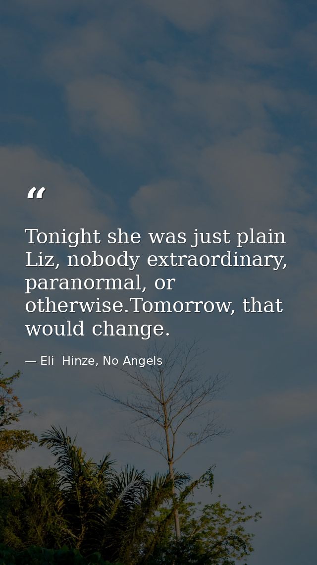 Tonight she was just plain Liz, nobody extraordinary, paranormal, or otherwise.Tomorrow, that would change. — Eli  Hinze, No Angels