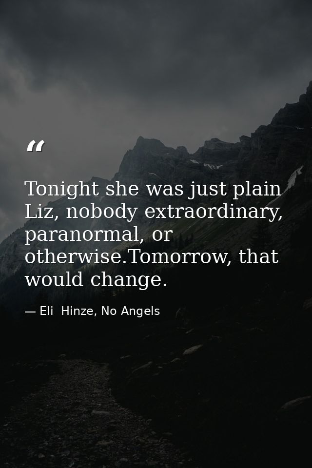 Tonight she was just plain Liz, nobody extraordinary, paranormal, or otherwise.Tomorrow, that would change. — Eli  Hinze, No Angels