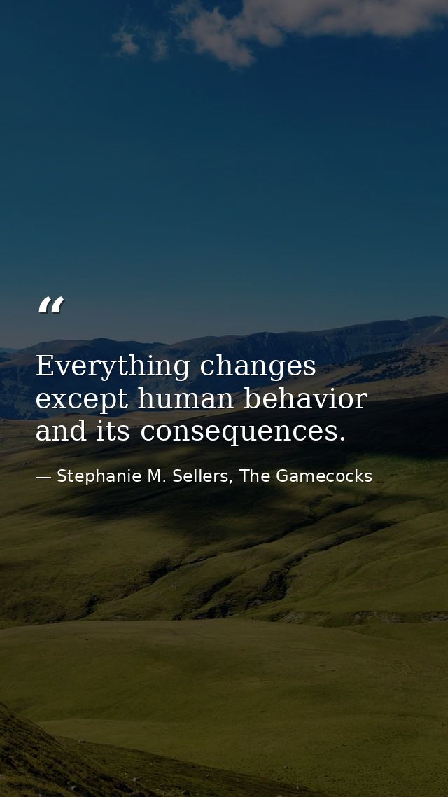 Everything changes except human behavior and its consequences. — Stephanie M. Sellers, The Gamecocks