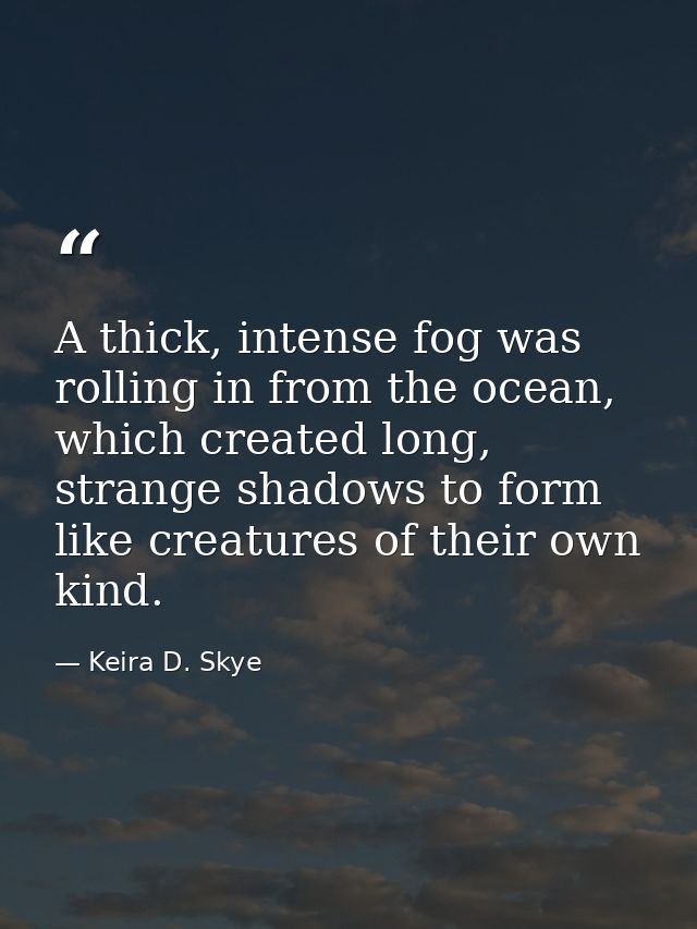 A thick, intense fog was rolling in from the ocean, which created long, strange shadows to form like creatures of their  — Keira D. Skye