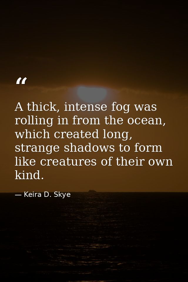 A thick, intense fog was rolling in from the ocean, which created long, strange shadows to form like creatures of their  — Keira D. Skye