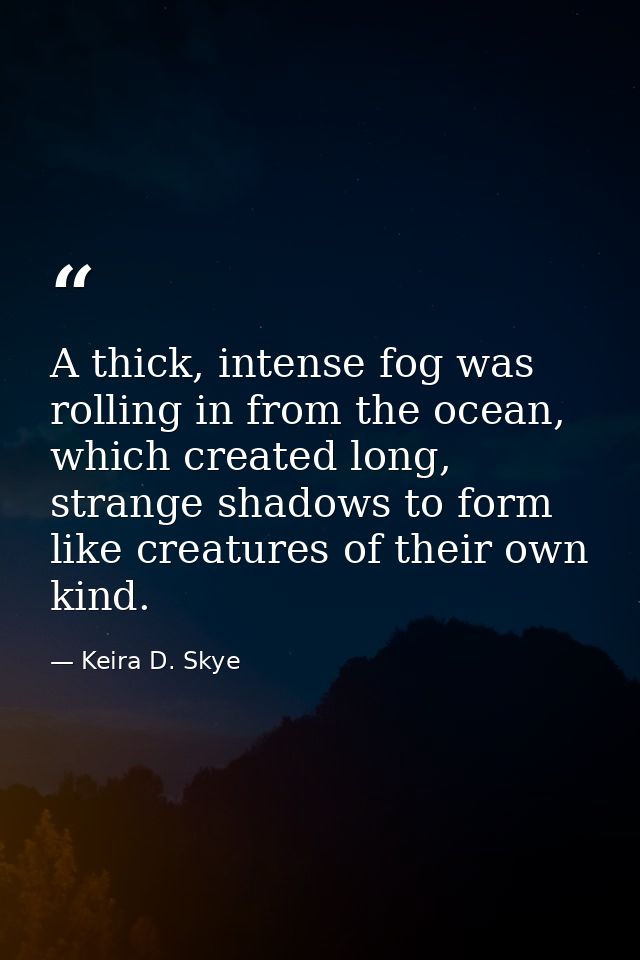 A thick, intense fog was rolling in from the ocean, which created long, strange shadows to form like creatures of their  — Keira D. Skye
