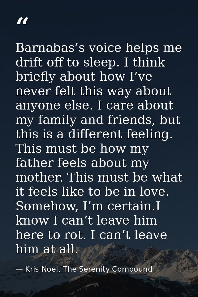 Barnabas’s voice helps me drift off to sleep. I think briefly about how I’ve never felt this way about anyone else. I ca — Kris Noel, The Serenity Compound