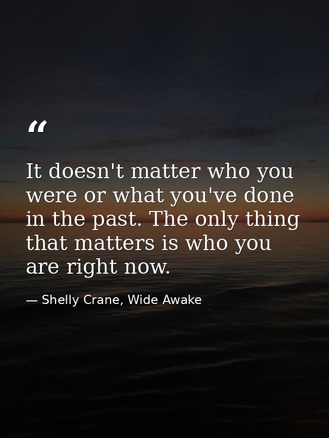 It doesn't matter who you were or what you've done in the past. The only thing that matters is who you are right now. — Shelly Crane, Wide Awake