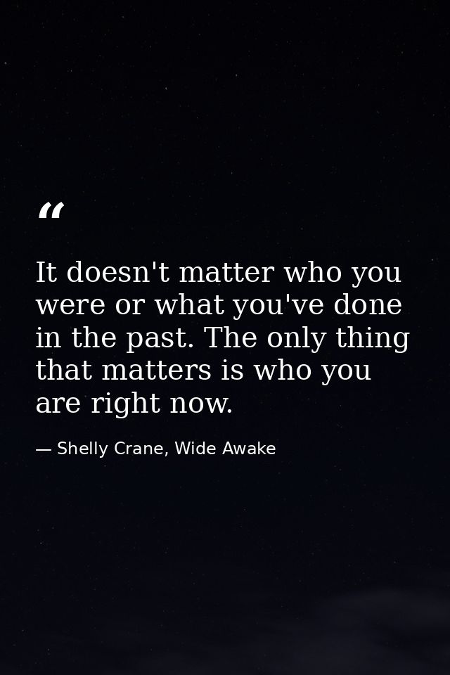 It doesn't matter who you were or what you've done in the past. The only thing that matters is who you are right now. — Shelly Crane, Wide Awake