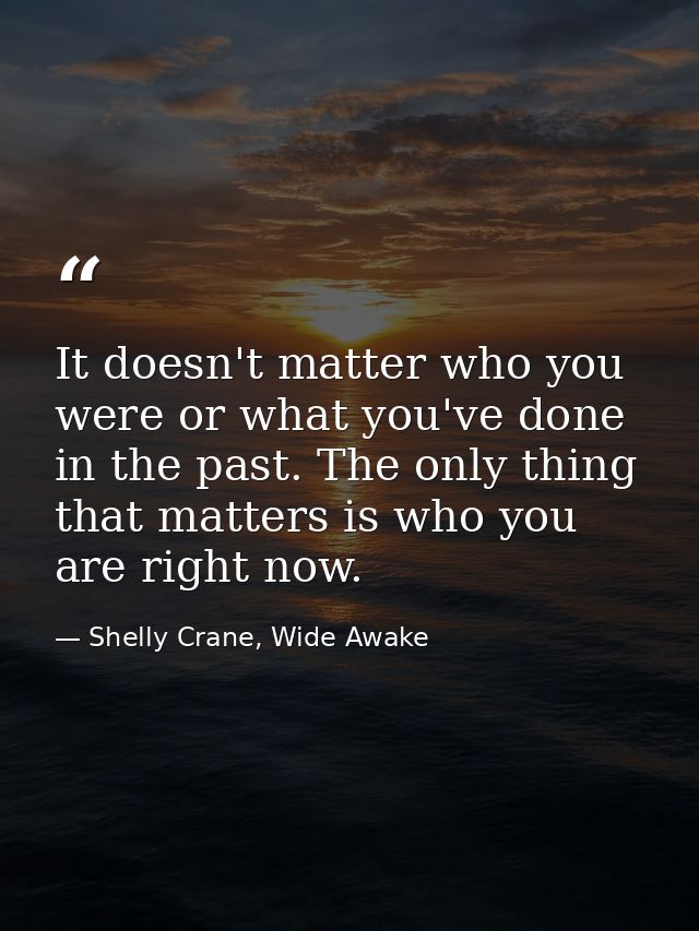 It doesn't matter who you were or what you've done in the past. The only thing that matters is who you are right now. — Shelly Crane, Wide Awake